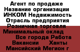 Агент по продаже › Название организации ­ ИНКОМ-Недвижимость › Отрасль предприятия ­ Розничная торговля › Минимальный оклад ­ 60 000 - Все города Работа » Вакансии   . Ханты-Мансийский,Мегион г.